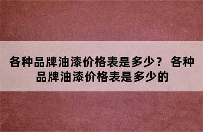 各种品牌油漆价格表是多少？ 各种品牌油漆价格表是多少的